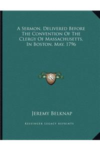 A Sermon, Delivered Before The Convention Of The Clergy Of Massachusetts, In Boston, May, 1796