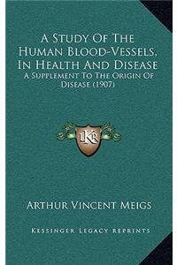 A Study of the Human Blood-Vessels, in Health and Disease