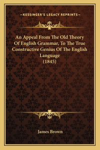 Appeal From The Old Theory Of English Grammar, To The True Constructive Genius Of The English Language (1845)