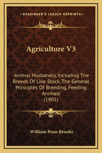 Agriculture V3: Animal Husbandry, Including The Breeds Of Live Stock, The General Principles Of Breeding, Feeding Animals (1901)