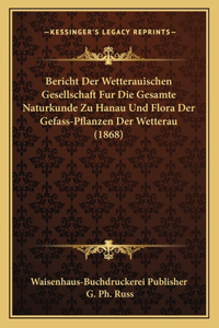 Bericht Der Wetterauischen Gesellschaft Fur Die Gesamte Naturkunde Zu Hanau Und Flora Der Gefass-Pflanzen Der Wetterau (1868)