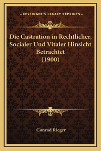 Die Castration in Rechtlicher, Socialer Und Vitaler Hinsicht Betrachtet (1900)