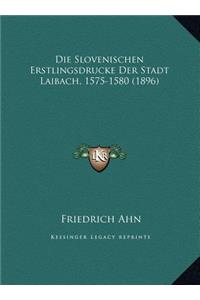 Die Slovenischen Erstlingsdrucke Der Stadt Laibach, 1575-1580 (1896)