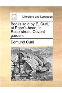 Books Sold by E. Curll, at Pope's-Head, in Rose-Street, Covent-Garden.