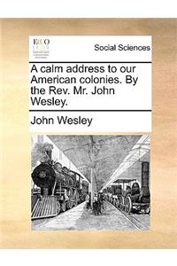 A Calm Address to Our American Colonies. by the Rev. Mr. John Wesley.