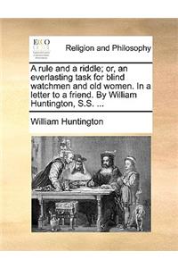 A Rule and a Riddle; Or, an Everlasting Task for Blind Watchmen and Old Women. in a Letter to a Friend. by William Huntington, S.S. ...