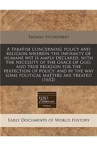 A Treatise Concerning Policy and Religion Wherein the Infirmity of Humane Wit Is Amply Declared, with the Necessity of the Grace of God, and True Religion for the Perfection of Policy: And by the Way Some Political Matters Are Treated (1652)
