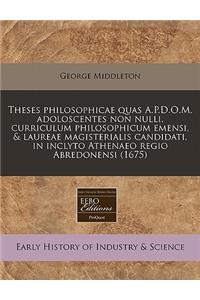 Theses Philosophicae Quas A.P.D.O.M. Adoloscentes Non Nulli, Curriculum Philosophicum Emensi, & Laureae Magisterialis Candidati, in Inclyto Athenaeo Regio Abredonensi (1675)