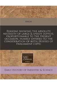 Reasons Shewing the Absolute Necessity of Large & Speedy Supplys, Proportionable to the Present Occasion, Humbly Offered to the Consideration of Both Houses of Parliament (1691)