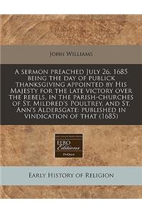A Sermon Preached July 26, 1685 Being the Day of Publick Thanksgiving Appointed by His Majesty for the Late Victory Over the Rebels, in the Parish-Churches of St. Mildred's Poultrey, and St. Ann's Aldersgate: Published in Vindication of That (1685)