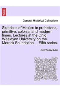 Sketches of Mexico in Prehistoric, Primitive, Colonial and Modern Times. Lectures at the Ohio Wesleyan University on the Merrick Foundation ... Fifth Series.
