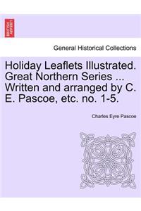Holiday Leaflets Illustrated. Great Northern Series ... Written and Arranged by C. E. Pascoe, Etc. No. 1-5.