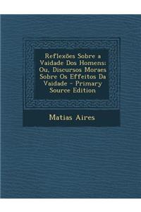 Reflexoes Sobre a Vaidade DOS Homens; Ou, Discursos Moraes Sobre OS Effeitos Da Vaidade