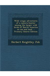 Wild Wings; Adventures of a Camera-Hunter Among the Larger Wild Birds of North America on Sea and Land