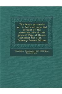 Devils Patriarck; Or, a Full and Impartial Account of the Notorious Life of This Present Pope of Rome, Innocent the 11th