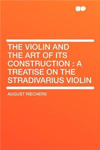 The Violin and the Art of Its Construction: A Treatise on the Stradivarius Violin