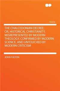 The Chalcedonian Decree; Or, Historical Christianity, Misrepresented by Modern Theology, Confirmed by Modern Science, and Untouched by Modern Criticism