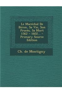 Maréchal De Biron, Sa Vie, Son Procès, Sa Mort 1562 - 1602...