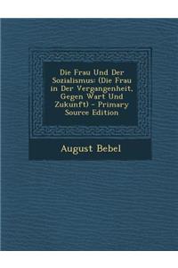 Die Frau Und Der Sozialismus: (Die Frau in Der Vergangenheit, Gegen Wart Und Zukunft) - Primary Source Edition