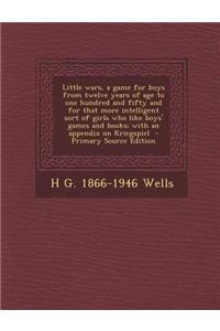 Little Wars, a Game for Boys from Twelve Years of Age to One Hundred and Fifty and for That More Intelligent Sort of Girls Who Like Boys' Games and Books; With an Appendix on Kriegspiel