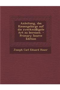 Anleitung, Das Riesengebirge Auf Die Zweckmassigste Art Zu Bereisen. - Primary Source Edition