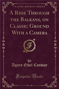 A Ride Through the Balkans on Classic Ground: With a Camera (Classic Reprint)