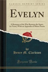 Evelyn: A Romance of the War Between the States, (in Verse, ) with an Appendix of Minor Poems (Classic Reprint)