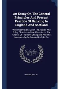 Essay On The General Principles And Present Practice Of Banking In England And Scotland