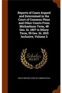 Reports of Cases Argued and Determined in the Court of Common Pleas and Other Courts from Michaelmas Term, 48 Geo. III. 1807 to Hilary Term, 59 Geo. III. 1819 Inclusive, Volume 3