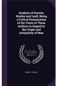 Analysis of Darwin, Huxley and Lyell, Being a Critical Examination of the Views of These Authors in Regard to the Origin and Antiquitity of Man