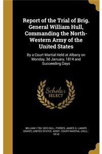 Report of the Trial of Brig. General William Hull, Commanding the North-Western Army of the United States