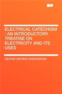 Electrical Catechism: An Introductory Treatise on Electricity and Its Uses
