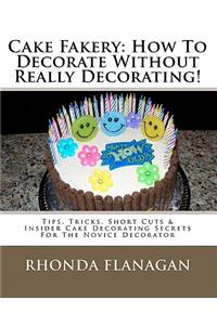 Cake Fakery: How to Decorate Without Really Decorating!: Tips, Tricks, Short Cuts & Insider Cake Decorating Secrets for the Novice Decorator: How to Decorate Without Really Decorating!: Tips, Tricks, Short Cuts & Insider Cake Decorating Secrets for the Novice Decorator