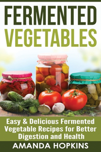 Fermented Vegetables: Easy & Delicious Fermented Vegetable Recipes for Better Digestion and Health