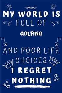 My World Is Full Of Golfing And Poor Life Choices I Regret Nothing