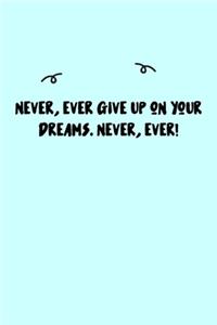 Never, ever give up on your dreams. Never, ever! Journal