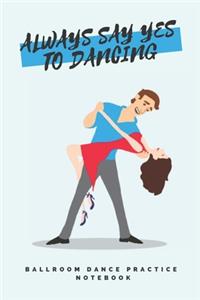 'Always say yes to dancing' - Ballroom Dance Practice Notebook