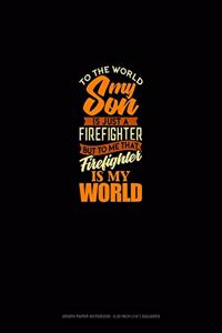 To The World My Son Is Just A Firefighter But To Me That Firefighter Is My World