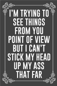 I'm Trying to See Things from You Point of View But I Can't Stick My Head Up My Ass That Far