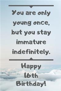 You are only young once, but you stay immature indefinitely. Happy 16th Birthday!