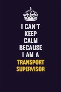 I Can't Keep Calm Because I Am A Transport Supervisor