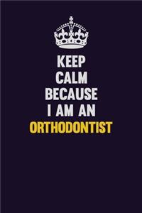 Keep calm Because I Am An Orthodontist