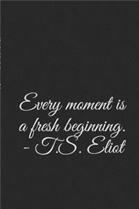 Every moment is a fresh beginning. - T.S. Eliot