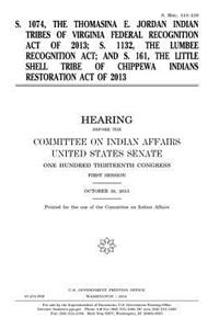 S. 1074, the Thomasina E. Jordan Indian Tribes of Virginia Federal Recognition Act of 2013; S. 1132, the Lumbee Recognition Act; and S. 161, the Little Shell Tribe of Chippewa Indians Restoration Act of 2013