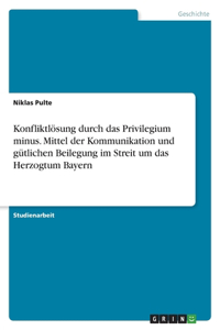 Konfliktlösung durch das Privilegium minus. Mittel der Kommunikation und gütlichen Beilegung im Streit um das Herzogtum Bayern