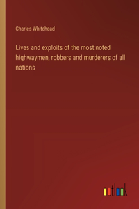 Lives and exploits of the most noted highwaymen, robbers and murderers of all nations