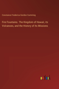 Fire Fountains. The Kingdom of Hawaii, its Volcanoes, and the History of Its Missions