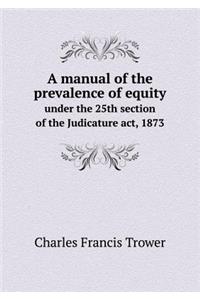 A Manual of the Prevalence of Equity Under the 25th Section of the Judicature Act, 1873