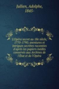 L'Opera secret au 18e siecle, 1770-1790; aventures et intrigues secretes racontees d'apres les papiers inedits conserves aux Archives de l'Etat et de l'Opera