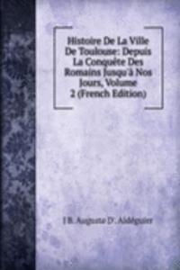 Histoire De La Ville De Toulouse: Depuis La Conquete Des Romains Jusqu'a Nos Jours, Volume 2 (French Edition)